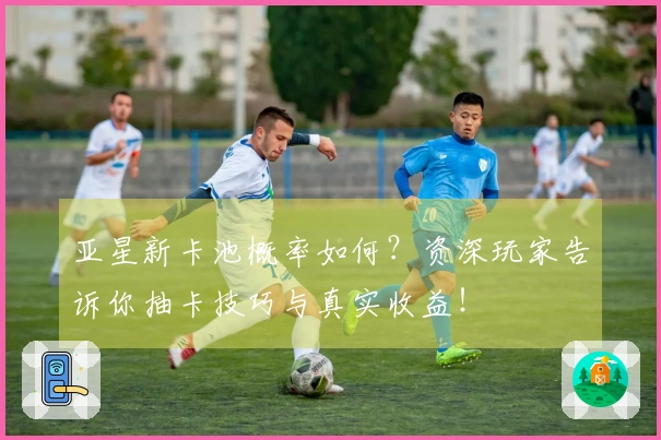 亚星新卡池概率如何？资深玩家告诉你抽卡技巧与真实收益！