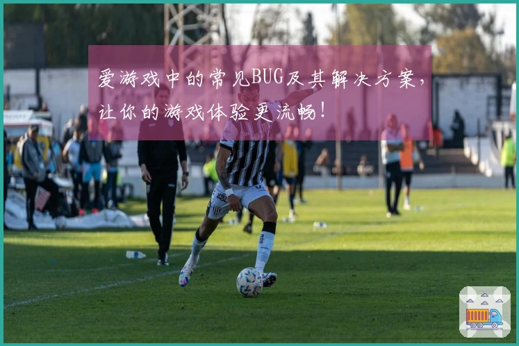 爱游戏中的常见BUG及其解决方案，让你的游戏体验更流畅！