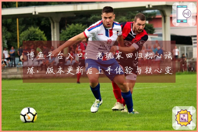 博鱼平台入口：老玩家回归初心试炼，版本更新后上手体验与核心变化深度对比
