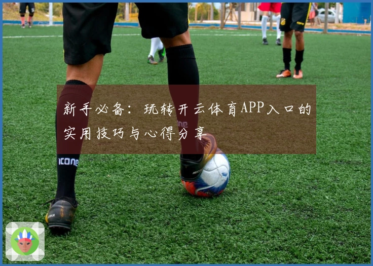 新手必备：玩转开云体育APP入口的实用技巧与心得分享