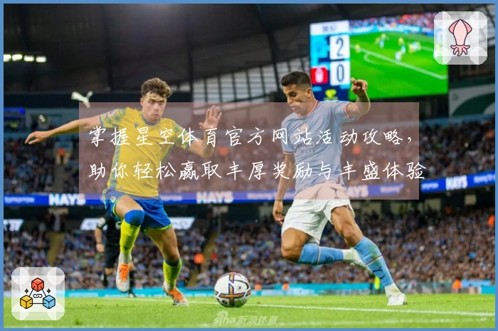 掌握星空体育官方网站活动攻略，助你轻松赢取丰厚奖励与丰盛体验