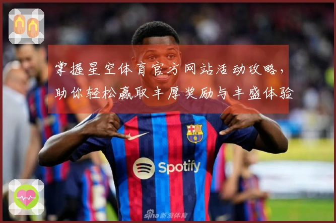 掌握星空体育官方网站活动攻略，助你轻松赢取丰厚奖励与丰盛体验