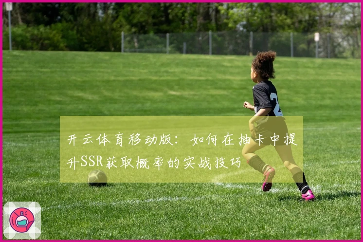 开云体育移动版：如何在抽卡中提升SSR获取概率的实战技巧