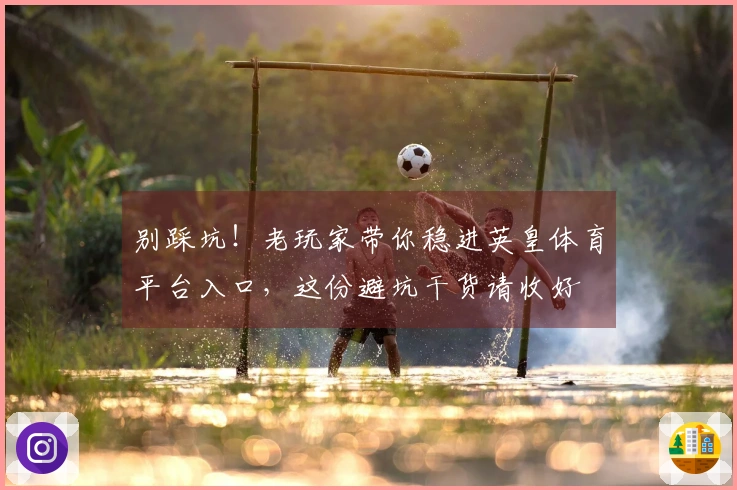 别踩坑！老玩家带你稳进英皇体育平台入口，这份避坑干货请收好