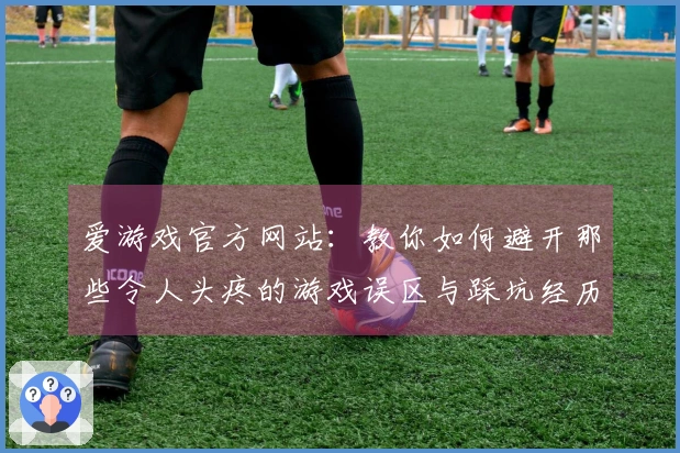 爱游戏官方网站：教你如何避开那些令人头疼的游戏误区与踩坑经历