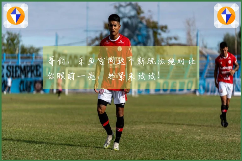 哥们，乐鱼官网这个新玩法绝对让你眼前一亮，赶紧来试试！