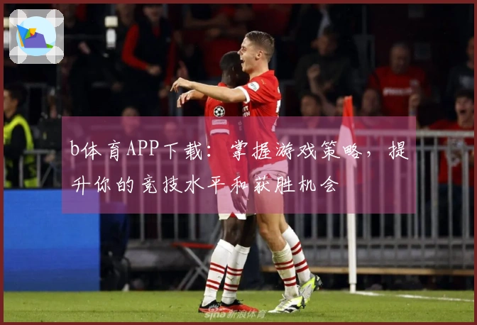 b体育APP下载：掌握游戏策略，提升你的竞技水平和获胜机会