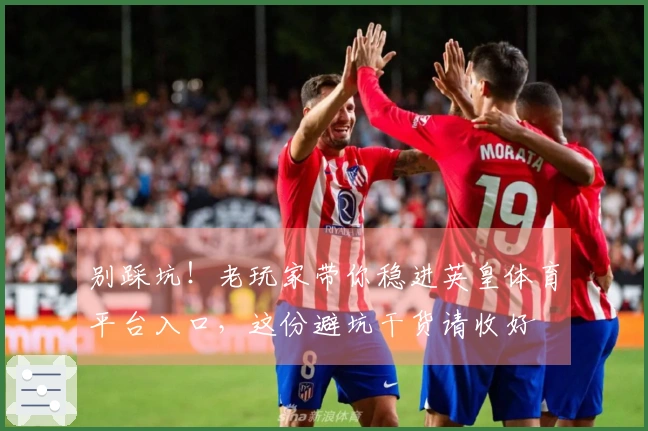 别踩坑！老玩家带你稳进英皇体育平台入口，这份避坑干货请收好