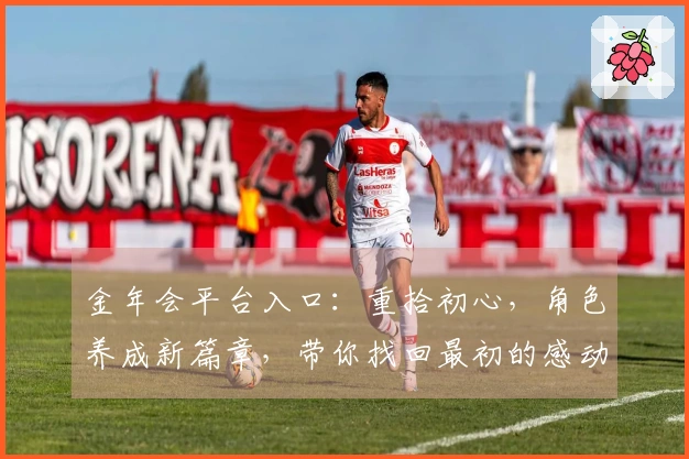 金年会平台入口：重拾初心，角色养成新篇章，带你找回最初的感动与进阶技巧