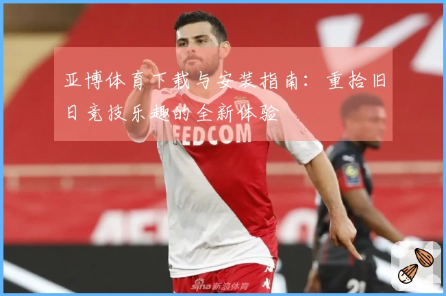 亚博体育下载与安装指南：重拾旧日竞技乐趣的全新体验