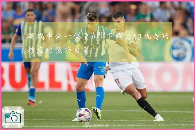 游戏中必一体育APP下载后的坑与巧妙应对技巧分享