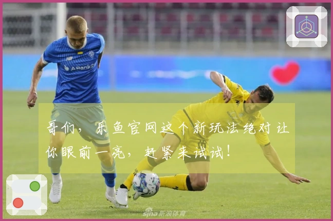 哥们，乐鱼官网这个新玩法绝对让你眼前一亮，赶紧来试试！