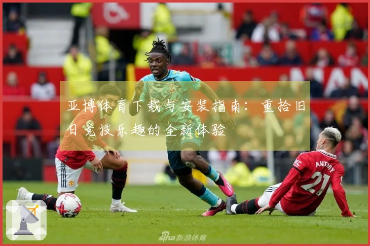 亚博体育下载与安装指南：重拾旧日竞技乐趣的全新体验