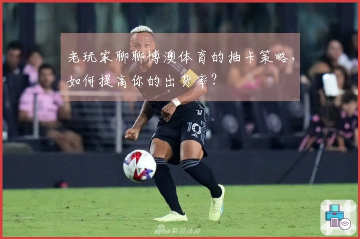 老玩家聊聊博澳体育的抽卡策略，如何提高你的出货率？