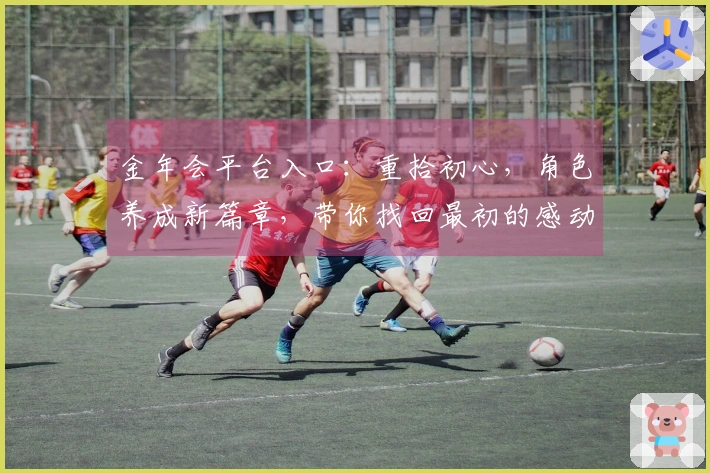 金年会平台入口：重拾初心，角色养成新篇章，带你找回最初的感动与进阶技巧