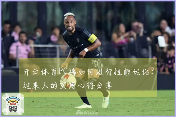 开云体育PC端如何进行性能优化？过来人的实用心得分享