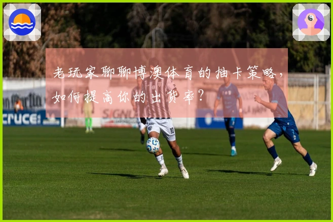 老玩家聊聊博澳体育的抽卡策略，如何提高你的出货率？