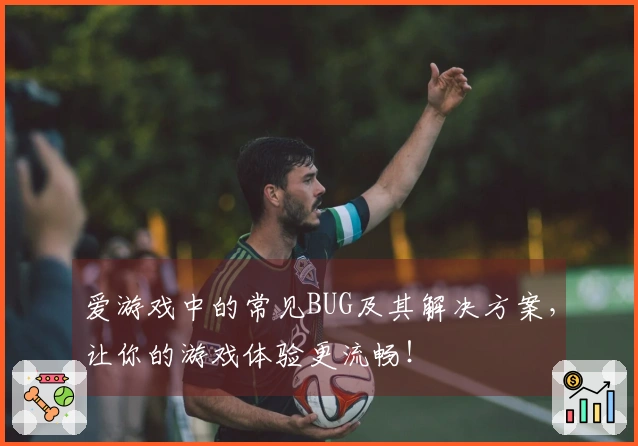 爱游戏中的常见BUG及其解决方案，让你的游戏体验更流畅！